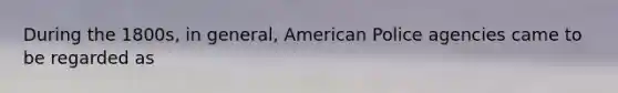 During the 1800s, in general, American Police agencies came to be regarded as
