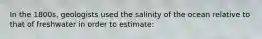 In the 1800s, geologists used the salinity of the ocean relative to that of freshwater in order to estimate: