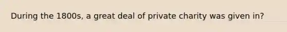 During the 1800s, a great deal of private charity was given in?