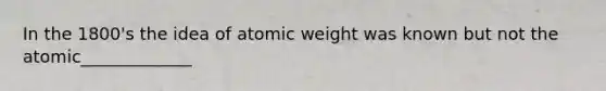 In the 1800's the idea of atomic weight was known but not the atomic_____________