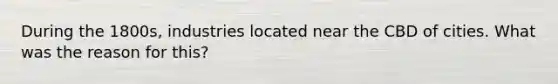 During the 1800s, industries located near the CBD of cities. What was the reason for this?