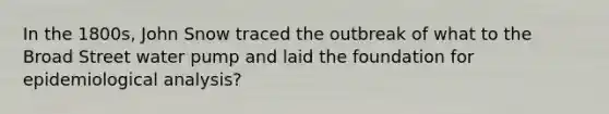 In the 1800s, John Snow traced the outbreak of what to the Broad Street water pump and laid the foundation for epidemiological analysis?
