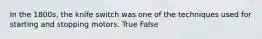 In the 1800s, the knife switch was one of the techniques used for starting and stopping motors. True False