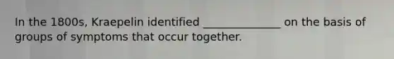In the 1800s, Kraepelin identified ______________ on the basis of groups of symptoms that occur together.