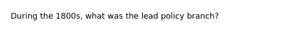 During the 1800s, what was the lead policy branch?