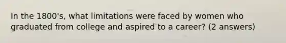 In the 1800's, what limitations were faced by women who graduated from college and aspired to a career? (2 answers)