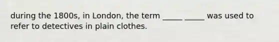 during the 1800s, in London, the term _____ _____ was used to refer to detectives in plain clothes.