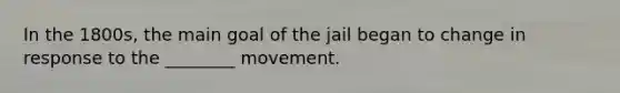 In the 1800s, the main goal of the jail began to change in response to the ________ movement.