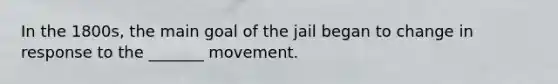 In the 1800s, the main goal of the jail began to change in response to the _______ movement.