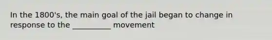 In the 1800's, the main goal of the jail began to change in response to the __________ movement