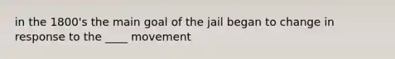 in the 1800's the main goal of the jail began to change in response to the ____ movement