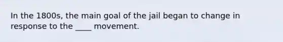 In the 1800s, the main goal of the jail began to change in response to the ____ movement.