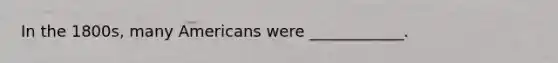 In the 1800s, many Americans were ____________.