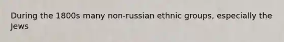 During the 1800s many non-russian ethnic groups, especially the Jews