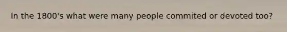 In the 1800's what were many people commited or devoted too?