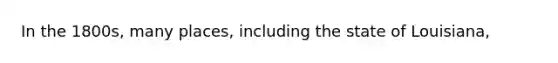 In the 1800s, many places, including the state of Louisiana,