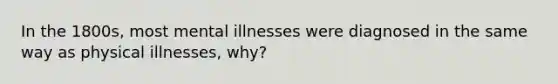 In the 1800s, most mental illnesses were diagnosed in the same way as physical illnesses, why?