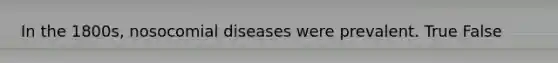 In the 1800s, nosocomial diseases were prevalent. True False
