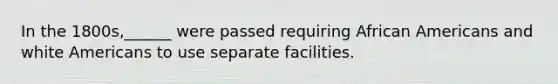 In the 1800s,______ were passed requiring <a href='https://www.questionai.com/knowledge/kktT1tbvGH-african-americans' class='anchor-knowledge'>african americans</a> and white Americans to use separate facilities.