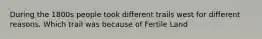 During the 1800s people took different trails west for different reasons. Which trail was because of Fertile Land