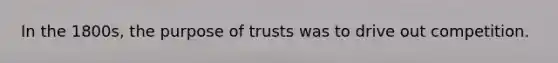 In the 1800s, the purpose of trusts was to drive out competition.