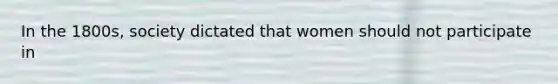 In the 1800s, society dictated that women should not participate in