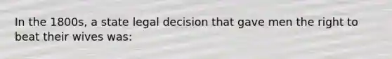 In the 1800s, a state legal decision that gave men the right to beat their wives was: