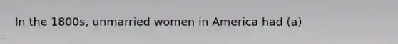 In the 1800s, unmarried women in America had (a)