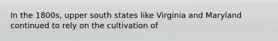 In the 1800s, upper south states like Virginia and Maryland continued to rely on the cultivation of