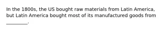 In the 1800s, the US bought raw materials from Latin America, but Latin America bought most of its manufactured goods from _________.