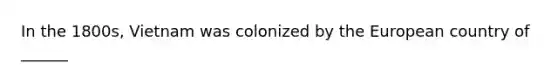 In the 1800s, Vietnam was colonized by the European country of ______