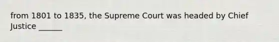 from 1801 to 1835, the Supreme Court was headed by Chief Justice ______