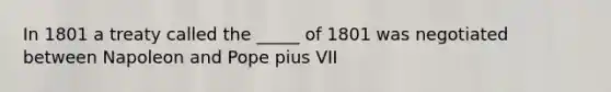 In 1801 a treaty called the _____ of 1801 was negotiated between Napoleon and Pope pius VII