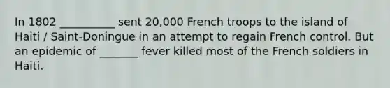 In 1802 __________ sent 20,000 French troops to the island of Haiti / Saint-Doningue in an attempt to regain French control. But an epidemic of _______ fever killed most of the French soldiers in Haiti.