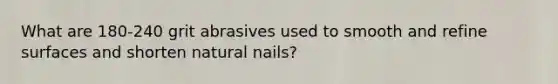 What are 180-240 grit abrasives used to smooth and refine surfaces and shorten natural nails?