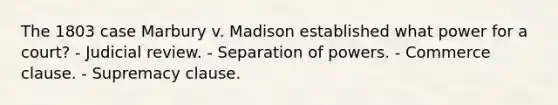 The 1803 case Marbury v. Madison established what power for a court? - Judicial review. - Separation of powers. - Commerce clause. - Supremacy clause.