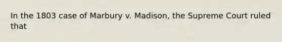 In the 1803 case of Marbury v. Madison, the Supreme Court ruled that