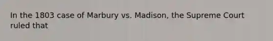 In the 1803 case of Marbury vs. Madison, the Supreme Court ruled that