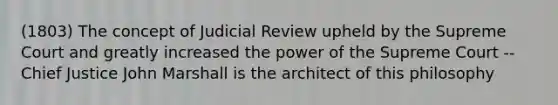 (1803) The concept of Judicial Review upheld by the Supreme Court and greatly increased the power of the Supreme Court -- Chief Justice John Marshall is the architect of this philosophy