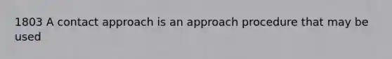 1803 A contact approach is an approach procedure that may be used