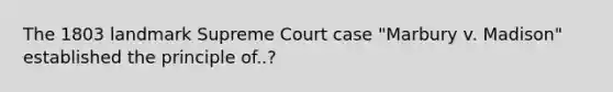 The 1803 landmark Supreme Court case "Marbury v. Madison" established the principle of..?