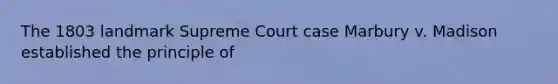 The 1803 landmark Supreme Court case Marbury v. Madison established the principle of