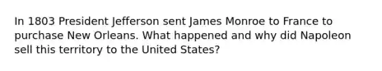 In 1803 President Jefferson sent James Monroe to France to purchase New Orleans. What happened and why did Napoleon sell this territory to the United States?