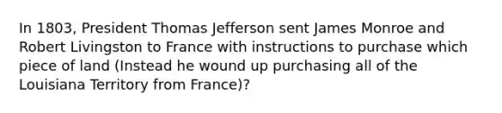 In 1803, President Thomas Jefferson sent James Monroe and Robert Livingston to France with instructions to purchase which piece of land (Instead he wound up purchasing all of the Louisiana Territory from France)?