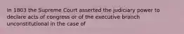 In 1803 the Supreme Court asserted the judiciary power to declare acts of congress or of the executive branch unconstitutional in the case of