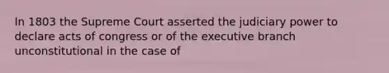 In 1803 the Supreme Court asserted the judiciary power to declare acts of congress or of the executive branch unconstitutional in the case of