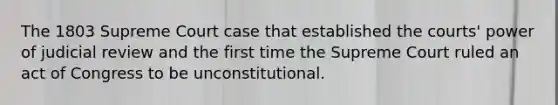 The 1803 Supreme Court case that established the courts' power of judicial review and the first time the Supreme Court ruled an act of Congress to be unconstitutional.