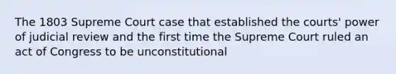 The 1803 Supreme Court case that established the courts' power of judicial review and the first time the Supreme Court ruled an act of Congress to be unconstitutional