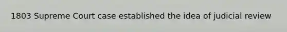 1803 Supreme Court case established the idea of judicial review