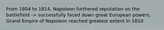 From 1804 to 1814, Napoleon furthered reputation on the battlefield -> successfully faced down great European powers, Grand Empire of Napoleon reached greatest extent in 1810